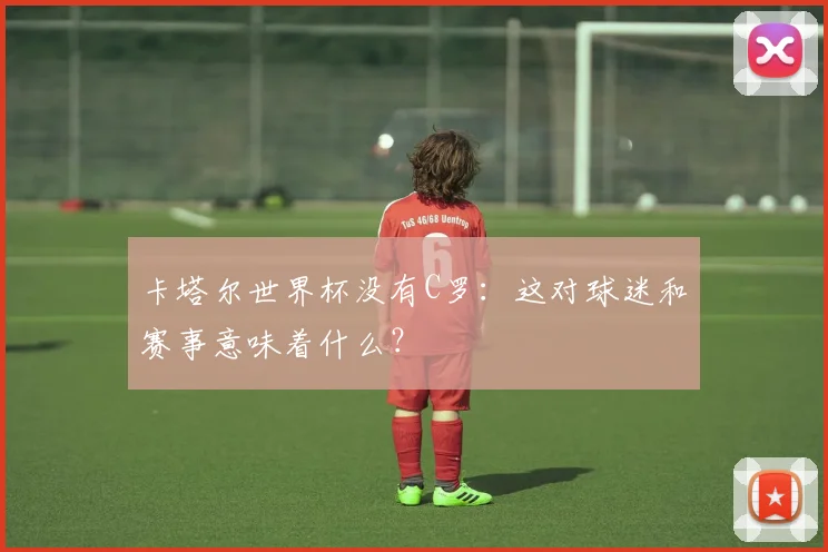 卡塔尔世界杯没有C罗：这对球迷和赛事意味着什么？