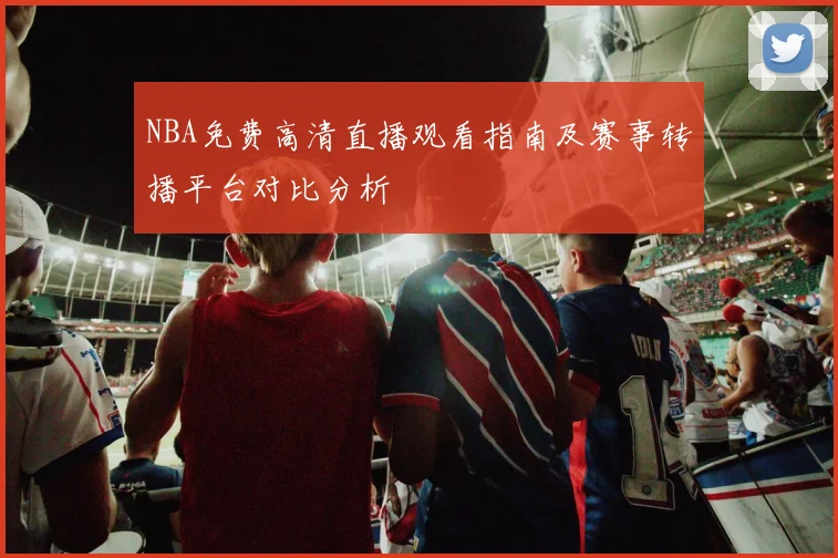 NBA免费高清直播观看指南及赛事转播平台对比分析