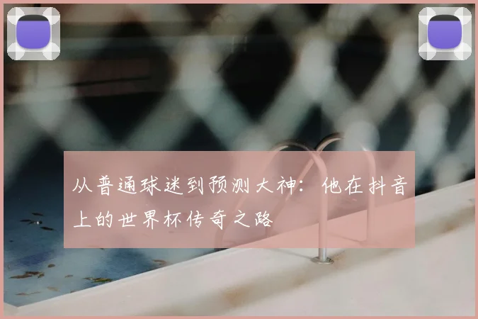 从普通球迷到预测大神：他在抖音上的世界杯传奇之路