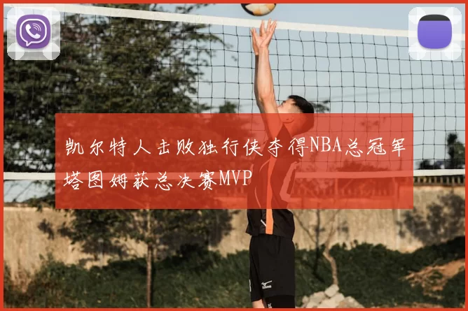 凯尔特人击败独行侠夺得NBA总冠军塔图姆获总决赛MVP
