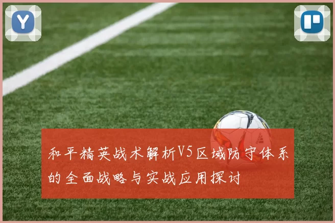 和平精英战术解析V5区域防守体系的全面战略与实战应用探讨