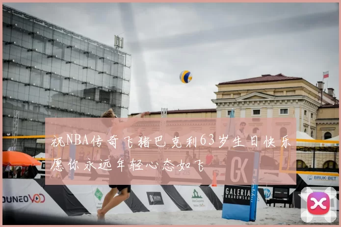 祝NBA传奇飞猪巴克利63岁生日快乐愿你永远年轻心态如飞