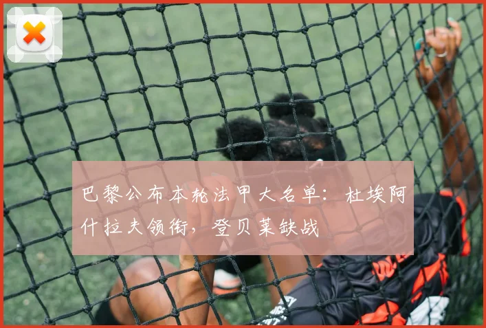 巴黎公布本轮法甲大名单：杜埃阿什拉夫领衔，登贝莱缺战