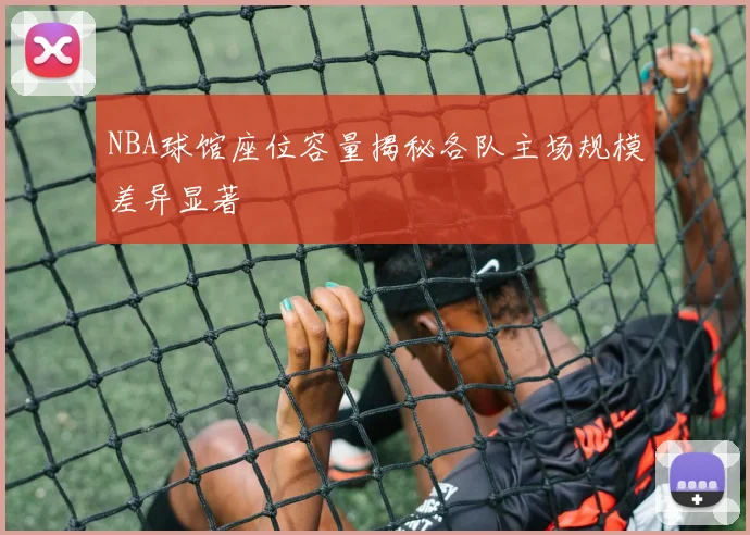 NBA球馆座位容量揭秘各队主场规模差异显著