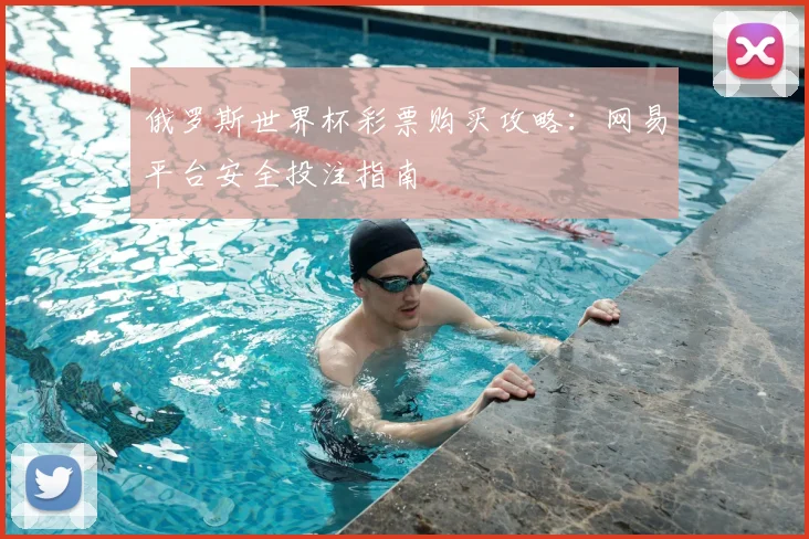 俄罗斯世界杯彩票购买攻略：网易平台安全投注指南