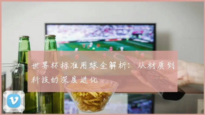 世界杯标准用球全解析：从材质到科技的深度进化