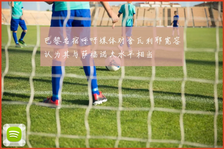 巴黎名宿呼吁媒体对舍瓦利耶宽容认为其与萨福诺夫水平相当