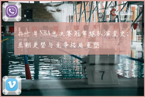 二十年NBA总决赛冠军球队演变史：王朝更替与竞争格局重塑