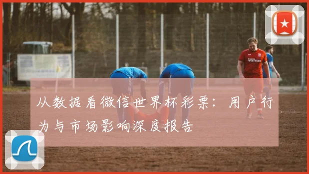 从数据看微信世界杯彩票：用户行为与市场影响深度报告