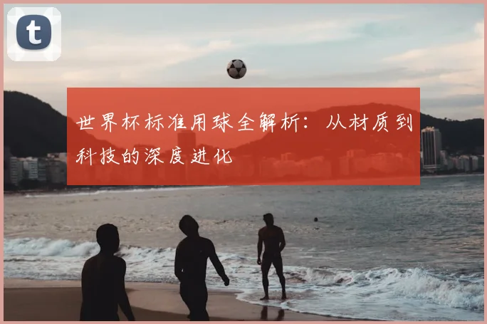 世界杯标准用球全解析：从材质到科技的深度进化