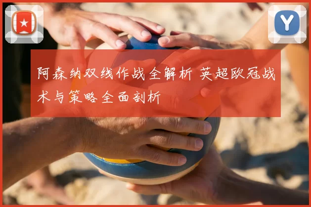 阿森纳双线作战全解析 英超欧冠战术与策略全面剖析