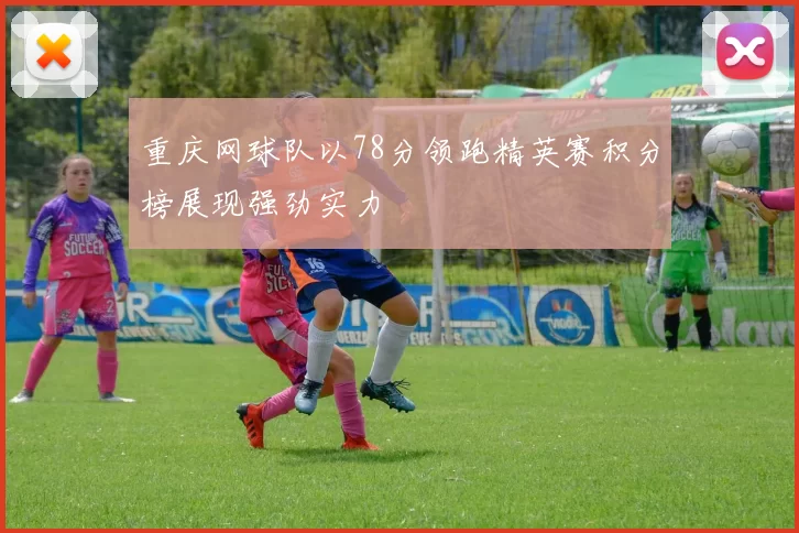 重庆网球队以78分领跑精英赛积分榜展现强劲实力