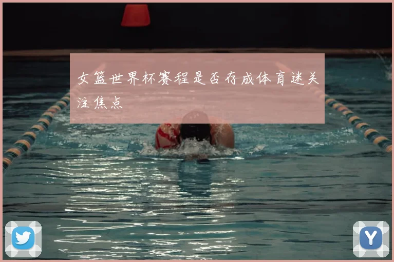 女篮世界杯赛程是否存成体育迷关注焦点