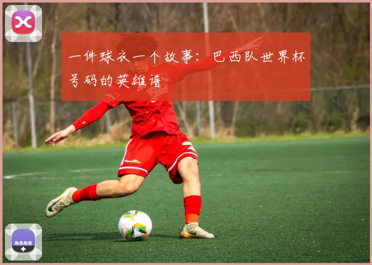 一件球衣一个故事：巴西队世界杯号码的英雄谱