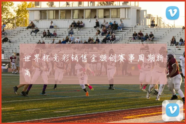 世界杯竞彩销售金额创赛事周期新高