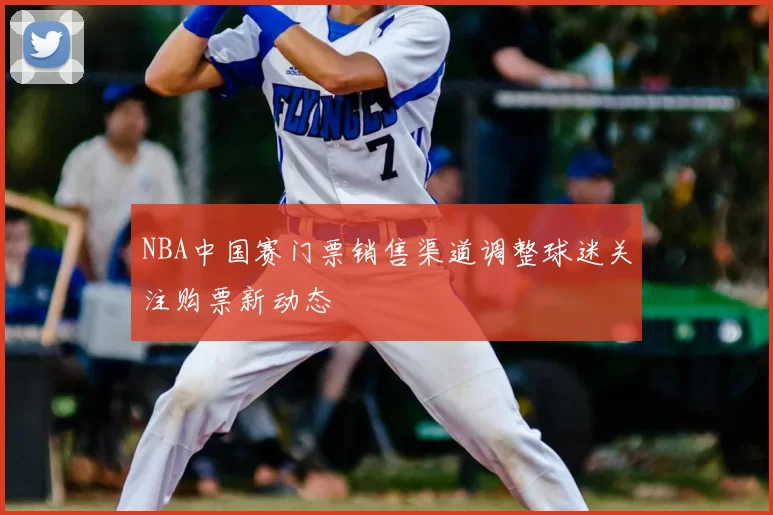 NBA中国赛门票销售渠道调整球迷关注购票新动态