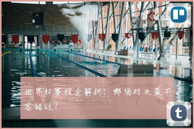 世界杯赛程全解析：哪场对决最不容错过？