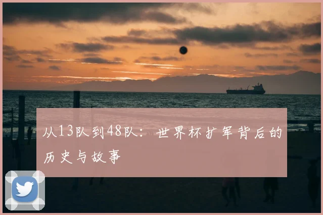从13队到48队:世界杯扩军背后的历史与故事