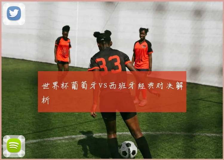 世界杯葡萄牙vs西班牙经典对决解析