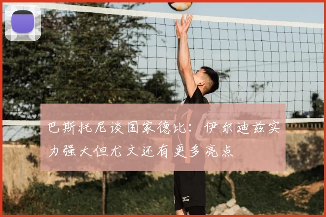 巴斯托尼谈国家德比：伊尔迪兹实力强大但尤文还有更多亮点