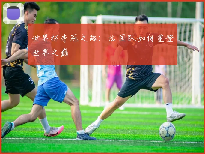 世界杯夺冠之路：法国队如何重登世界之巅