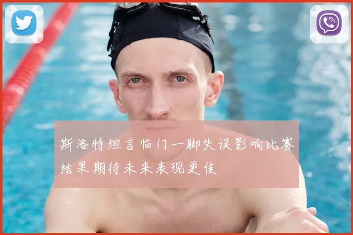 斯洛特坦言临门一脚失误影响比赛结果期待未来表现更佳