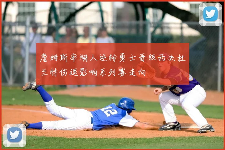 詹姆斯率湖人逆转勇士晋级西决杜兰特伤退影响系列赛走向
