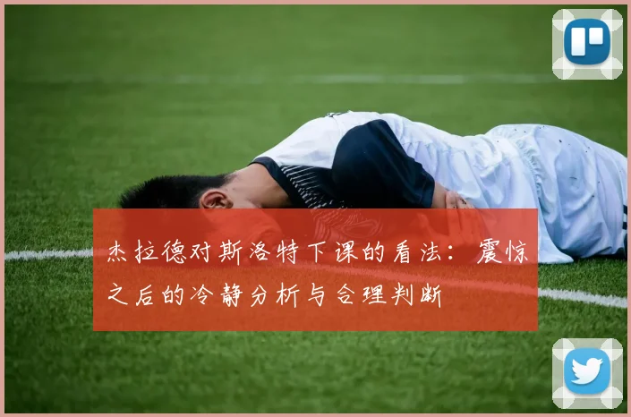杰拉德对斯洛特下课的看法：震惊之后的冷静分析与合理判断