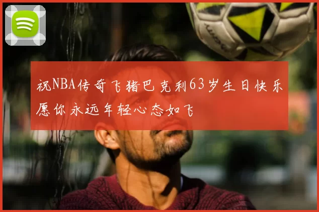 祝NBA传奇飞猪巴克利63岁生日快乐愿你永远年轻心态如飞