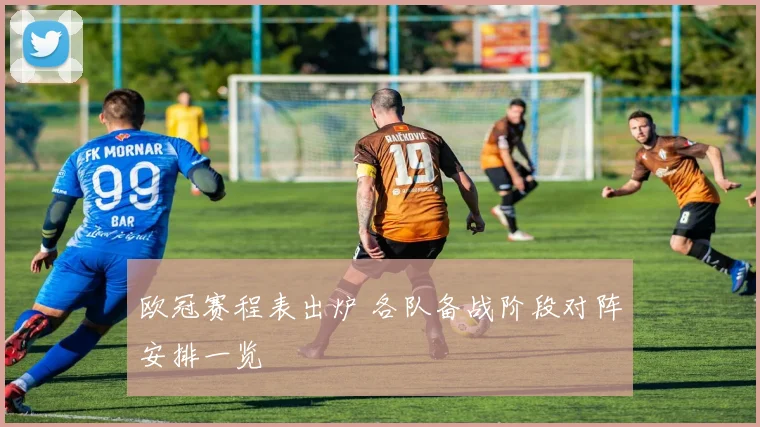 欧冠赛程表出炉 各队备战阶段对阵安排一览
