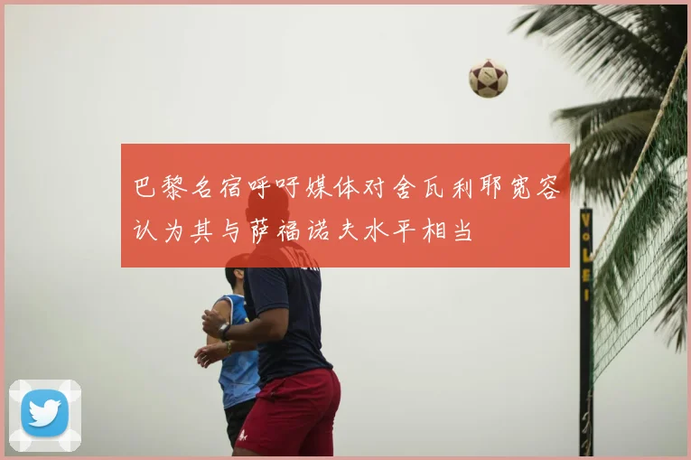 巴黎名宿呼吁媒体对舍瓦利耶宽容认为其与萨福诺夫水平相当