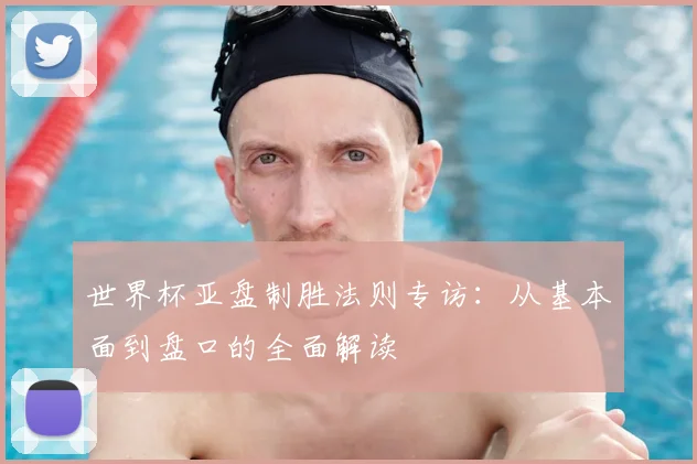 世界杯亚盘制胜法则专访:从基本面到盘口的全面解读