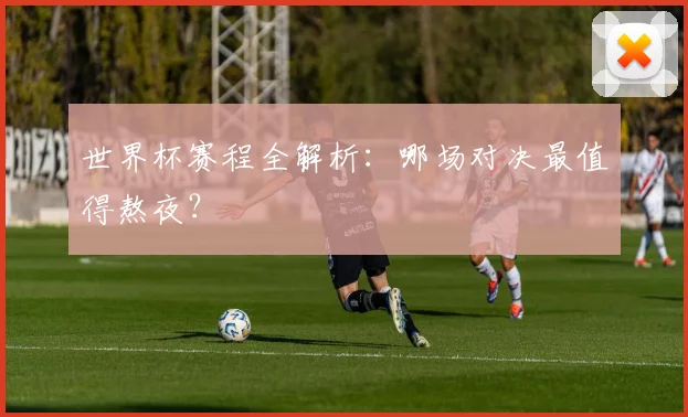 世界杯赛程全解析:哪场对决最值得熬夜?