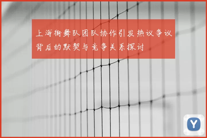 上海街舞队团队协作引发热议争议背后的默契与竞争关系探讨