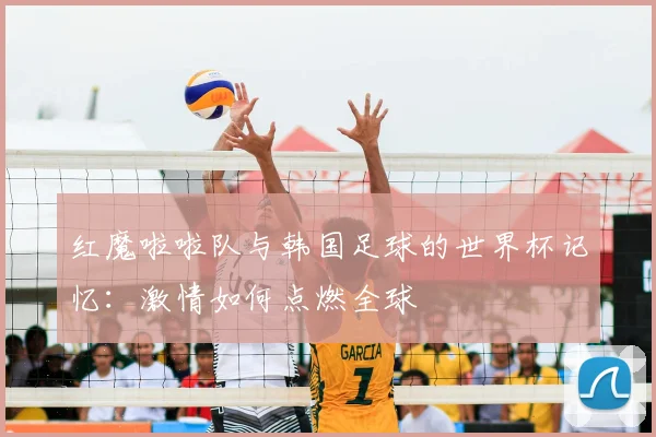 红魔啦啦队与韩国足球的世界杯记忆：激情如何点燃全球