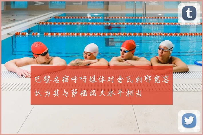 巴黎名宿呼吁媒体对舍瓦利耶宽容认为其与萨福诺夫水平相当