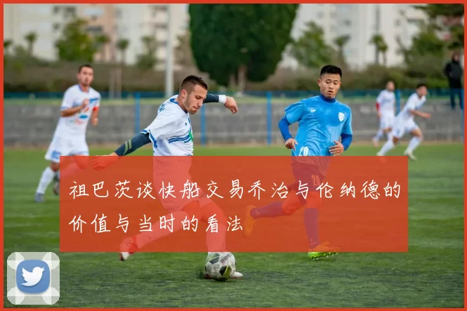 祖巴茨谈快船交易乔治与伦纳德的价值与当时的看法