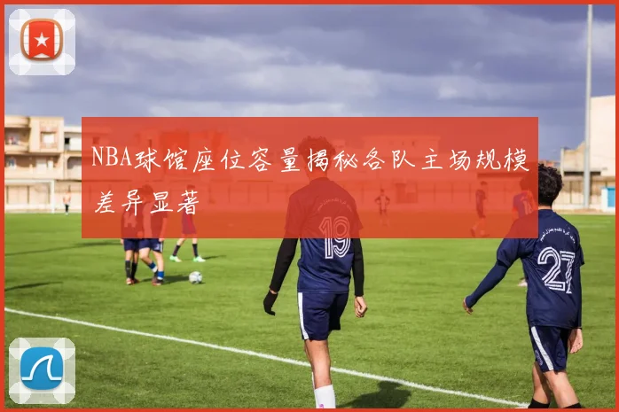 NBA球馆座位容量揭秘各队主场规模差异显著