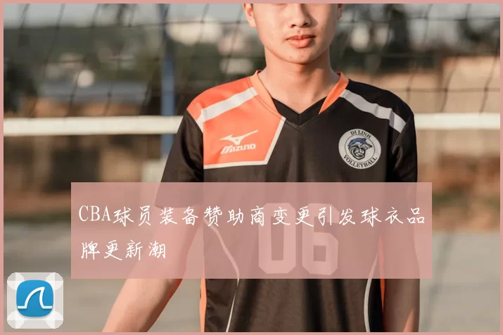 CBA球员装备赞助商变更引发球衣品牌更新潮