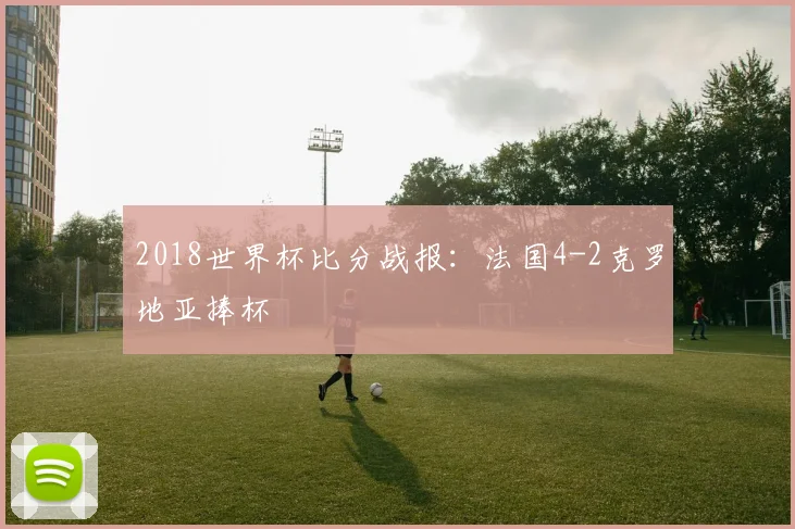 2018世界杯比分战报：法国4-2克罗地亚捧杯
