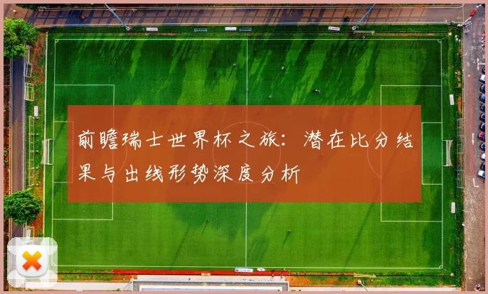 前瞻瑞士世界杯之旅：潜在比分结果与出线形势深度分析
