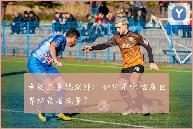 专访流量规划师:如何用咪咕看世界杯最省流量?