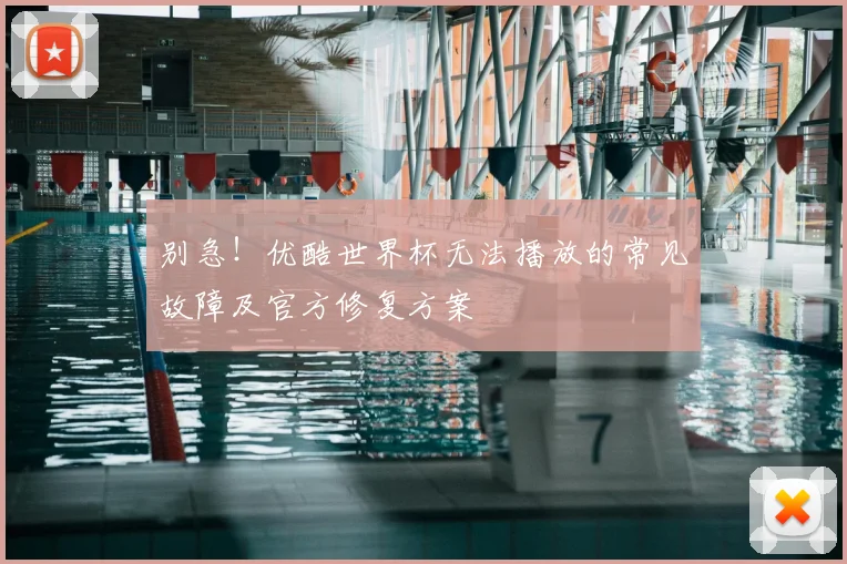 别急！优酷世界杯无法播放的常见故障及官方修复方案