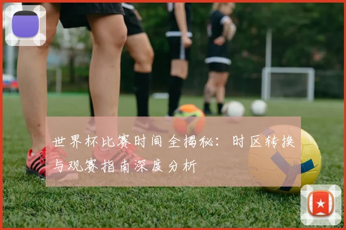 世界杯比赛时间全揭秘：时区转换与观赛指南深度分析