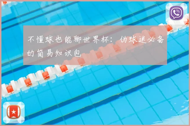 不懂球也能聊世界杯：伪球迷必备的简易知识包