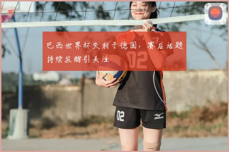 巴西世界杯失利于德国，赛后话题持续发酵引关注